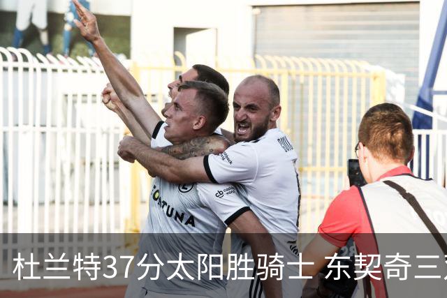 杜兰特37分太阳胜骑士 东契奇三双独行侠擒牛